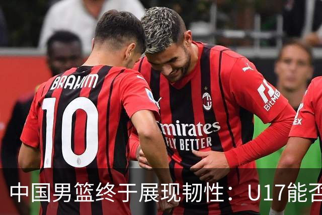 中国男篮终于展现韧性：U17能否挑战欧洲强队，冲击世界杯前9名？