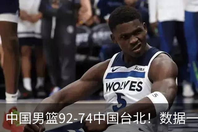 中国男篮92-74中国台北！数据一目了然 并不是胡金秋 最大功臣是他