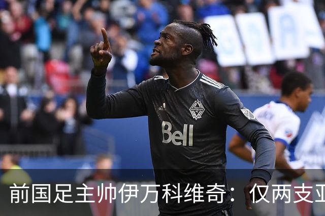 前国足主帅伊万科维奇：仅两支亚足联球队晋级世界杯32强并不意外