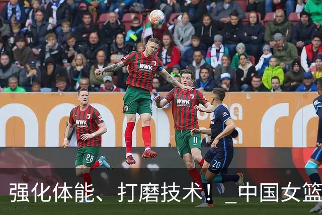 强化体能、打磨技术！ 中国女篮将迎实战检验