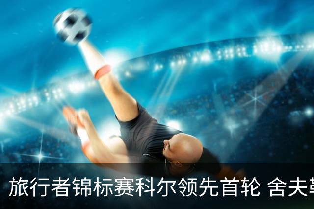 旅行者锦标赛科尔领先首轮 舍夫勒菲茨帕特里克T2