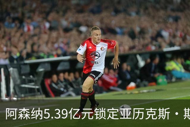 阿森纳5.39亿元锁定亚历克斯·斯科特，被指：他根本不值这么多