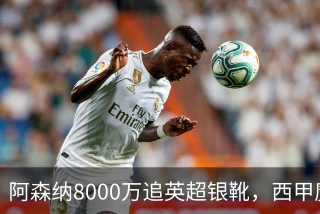 阿森纳8000万追英超银靴，西甲魔翼或来投