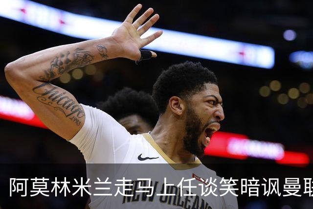 阿莫林米兰走马上任谈笑暗讽曼联，下月倒戈老东家！拉爵怒省1000万